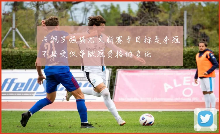 卡佩罗强调尤文新赛季目标是夺冠不接受仅争欧冠资格的言论