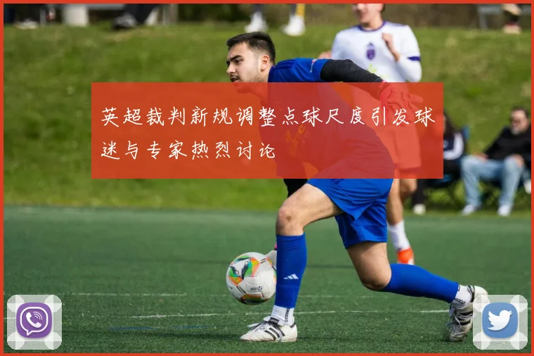 英超裁判新规调整点球尺度引发球迷与专家热烈讨论