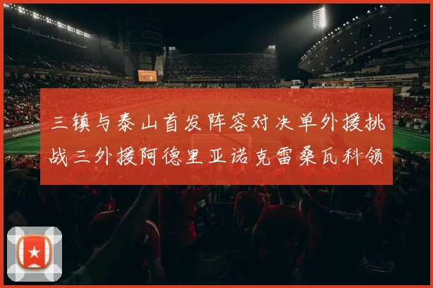 三镇与泰山首发阵容对决单外援挑战三外援阿德里亚诺克雷桑瓦科领衔出战