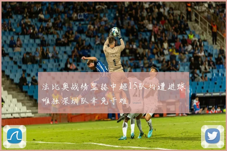 法比奥战绩显赫中超15队均遭进球唯独深圳队幸免于难