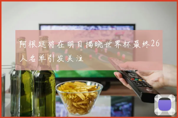 阿根廷将在明日揭晓世界杯最终26人名单引发关注