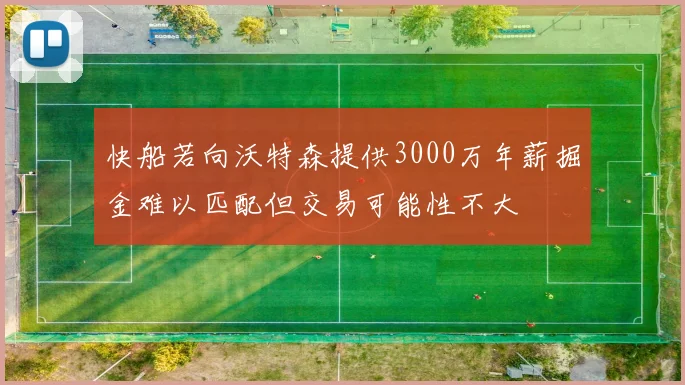 快船若向沃特森提供3000万年薪掘金难以匹配但交易可能性不大