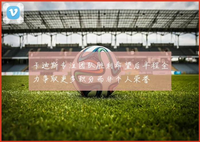 卡迪斯专注团队胜利希望后半程全力争取更多积分而非个人荣誉