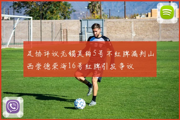 足协评议无锡吴钩5号不红牌漏判山西崇德荣海16号红牌引发争议