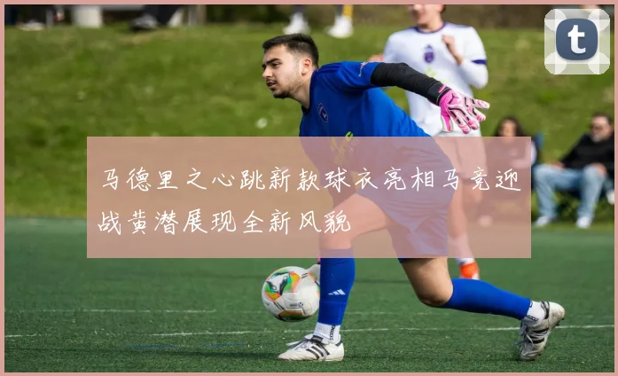 马德里之心跳新款球衣亮相马竞迎战黄潜展现全新风貌
