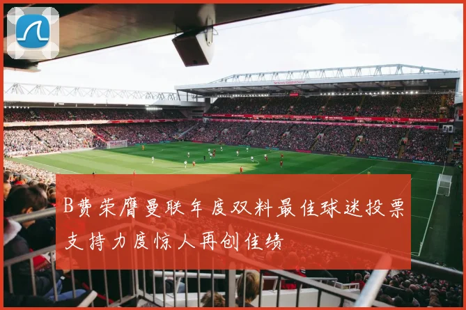 B费荣膺曼联年度双料最佳球迷投票支持力度惊人再创佳绩