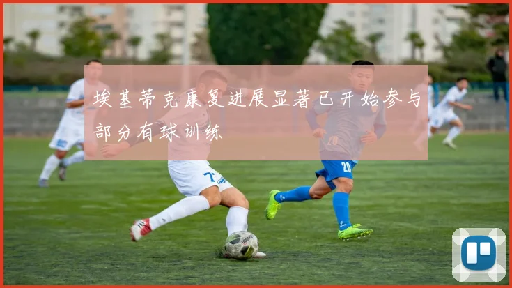 埃基蒂克康复进展显著已开始参与部分有球训练