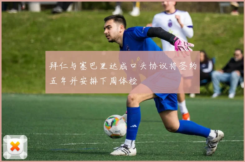 拜仁与塞巴里达成口头协议将签约五年并安排下周体检