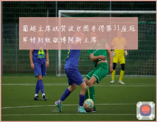 葡超主席祝贺波尔图夺得第31座冠军特别致敬博阿斯主席