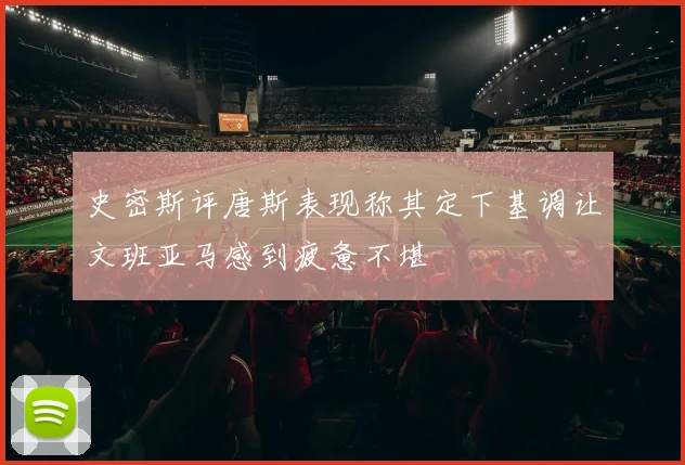 史密斯评唐斯表现称其定下基调让文班亚马感到疲惫不堪