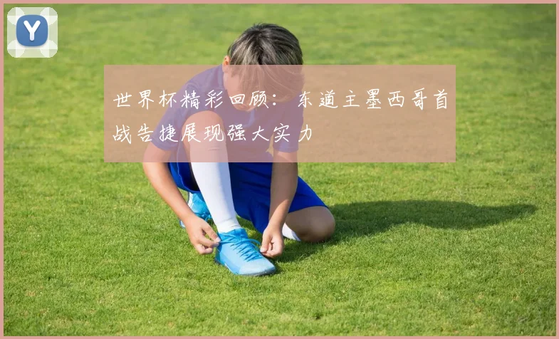 世界杯精彩回顾：东道主墨西哥首战告捷展现强大实力