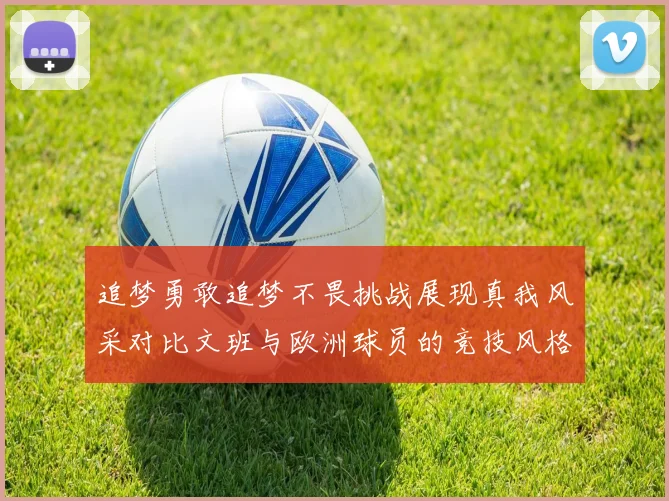 追梦勇敢追梦不畏挑战展现真我风采对比文班与欧洲球员的竞技风格