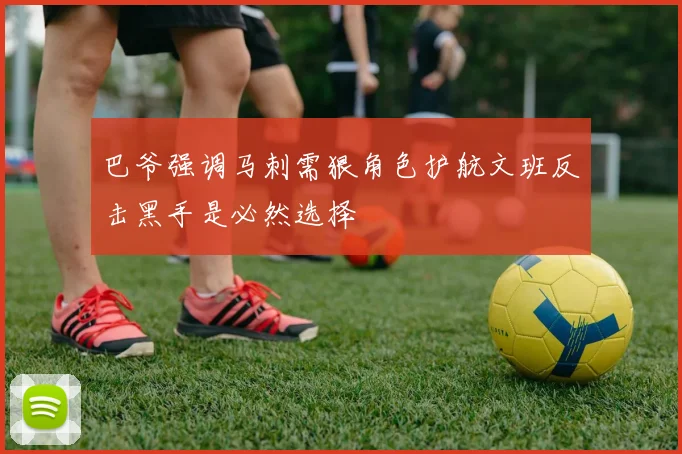 巴爷强调马刺需狠角色护航文班反击黑手是必然选择