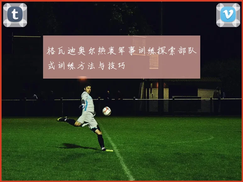 格瓦迪奥尔热衷军事训练探索部队式训练方法与技巧