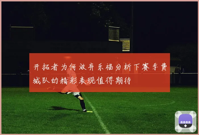 开拓者为何放弃乐福分析下赛季费城队的精彩表现值得期待