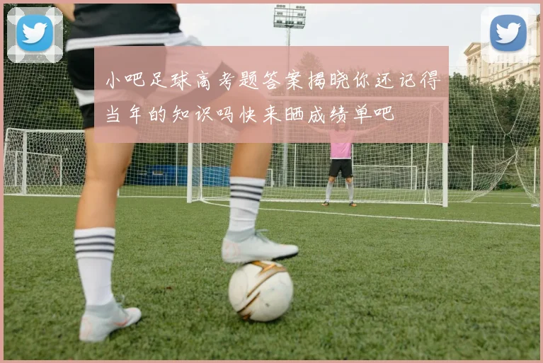 小吧足球高考题答案揭晓你还记得当年的知识吗快来晒成绩单吧