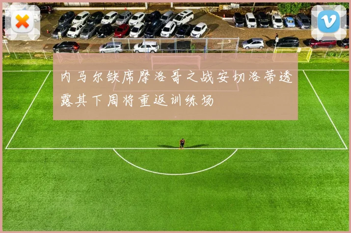 内马尔缺席摩洛哥之战安切洛蒂透露其下周将重返训练场