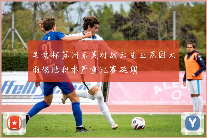 足协杯苏州东吴对战云南玉昆因大雨场地积水严重比赛延期